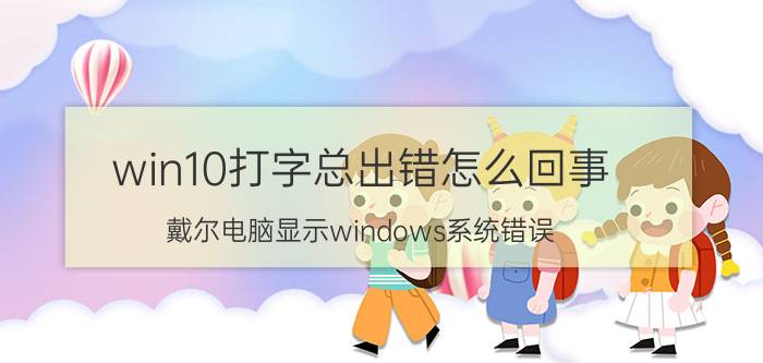 win10打字总出错怎么回事 戴尔电脑显示windows系统错误？